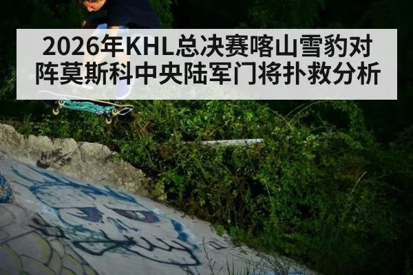 2026年KHL总决赛喀山雪豹对阵莫斯科中央陆军门将扑救分析